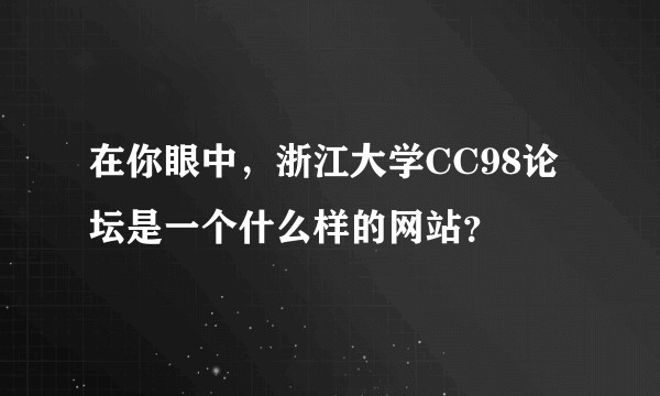在你眼中，浙江大学CC98论坛是一个什么样的网站？