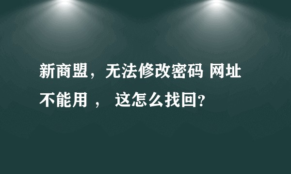 新商盟，无法修改密码 网址不能用 ， 这怎么找回？