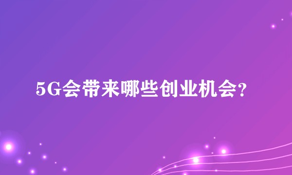 5G会带来哪些创业机会？