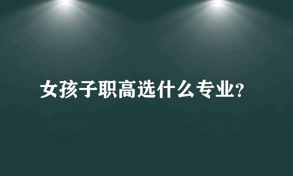 女孩子职高选什么专业？