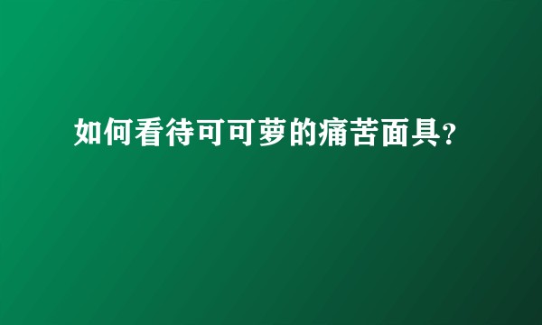 如何看待可可萝的痛苦面具？