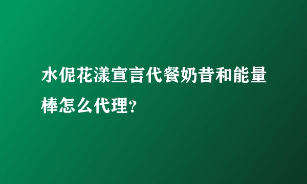 水伲花漾宣言代餐奶昔和能量棒怎么代理？