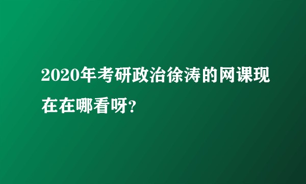2020年考研政治徐涛的网课现在在哪看呀？
