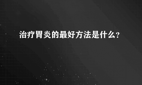 治疗胃炎的最好方法是什么？
