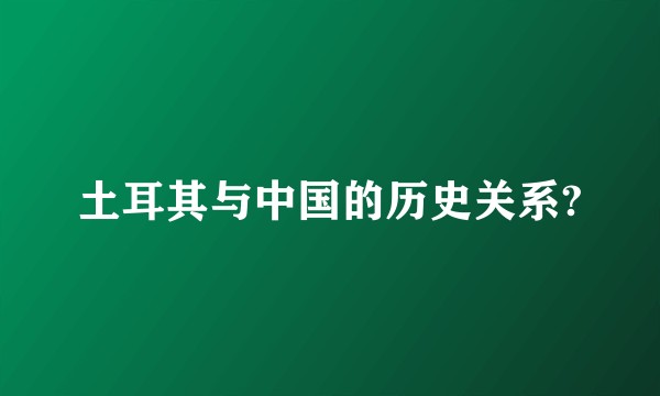 土耳其与中国的历史关系?