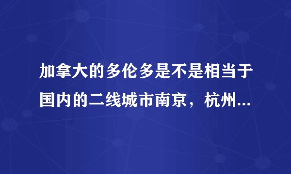 加拿大的多伦多是不是相当于国内的二线城市南京，杭州这样？从整体档次消费水平房价物价来看？
