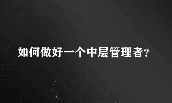 如何做好一个中层管理者？