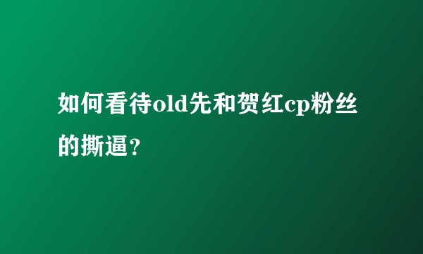 如何看待old先和贺红cp粉丝的撕逼？