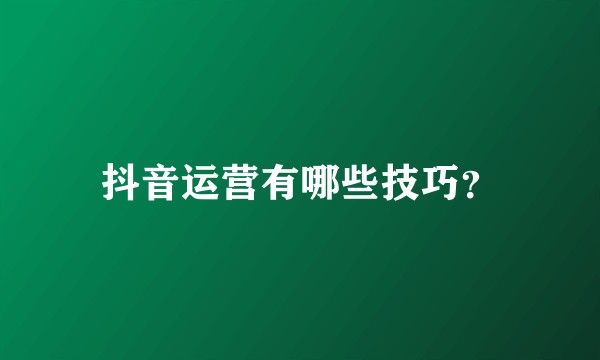 抖音运营有哪些技巧？