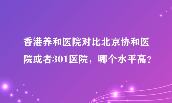 香港养和医院对比北京协和医院或者301医院，哪个水平高？