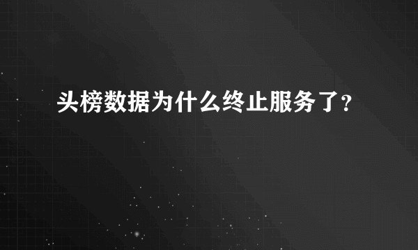 头榜数据为什么终止服务了？