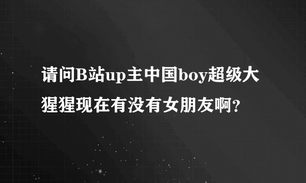 请问B站up主中国boy超级大猩猩现在有没有女朋友啊？
