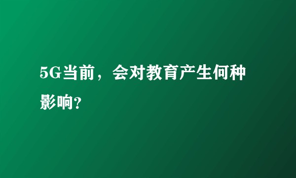 5G当前，会对教育产生何种影响？