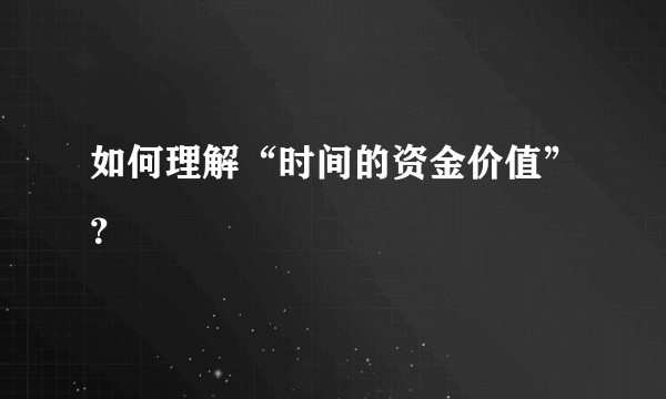 如何理解“时间的资金价值”？