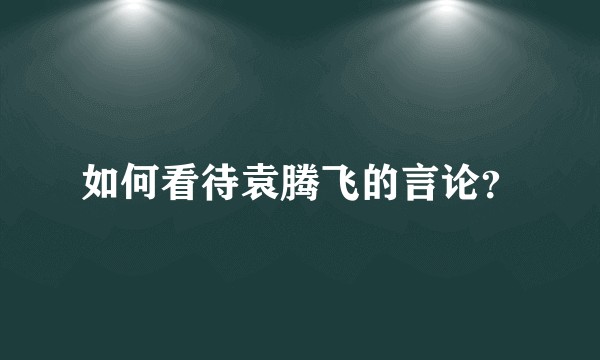 如何看待袁腾飞的言论？