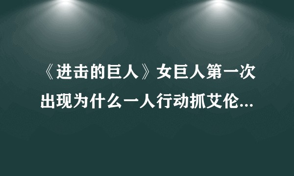 《进击的巨人》女巨人第一次出现为什么一人行动抓艾伦还不杀不吃只是逃?她能逃到哪？导致自己被怀疑且被抓？
