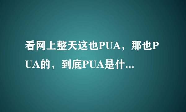 看网上整天这也PUA，那也PUA的，到底PUA是什么意思，有没有大佬解释得简单易懂一些?