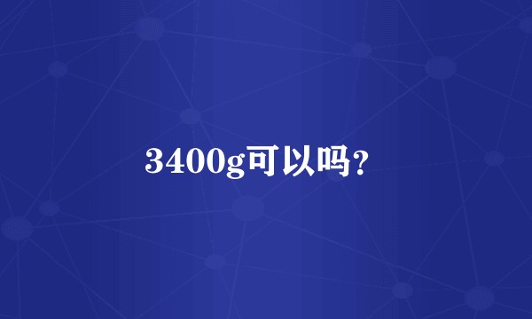 3400g可以吗？