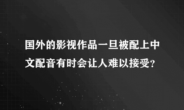 国外的影视作品一旦被配上中文配音有时会让人难以接受？