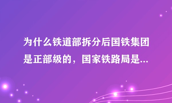 为什么铁道部拆分后国铁集团是正部级的，国家铁路局是副部级？今后将如何处理他们之间与交通运输部的关系？