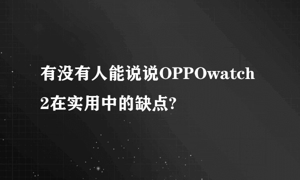 有没有人能说说OPPOwatch2在实用中的缺点?