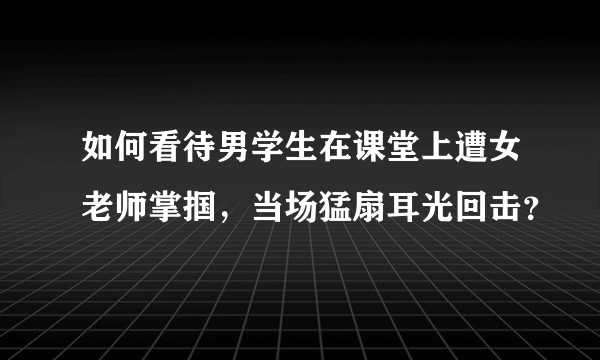 如何看待男学生在课堂上遭女老师掌掴，当场猛扇耳光回击？