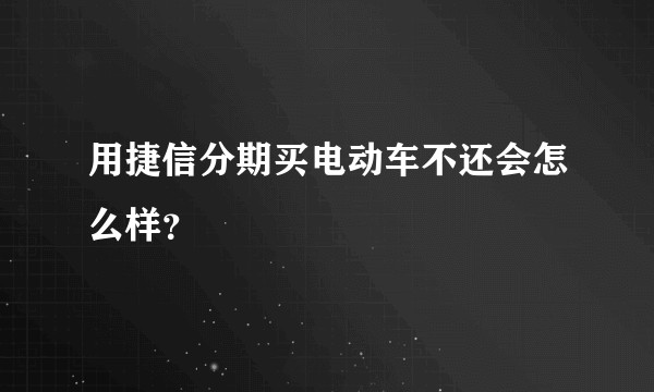 用捷信分期买电动车不还会怎么样？