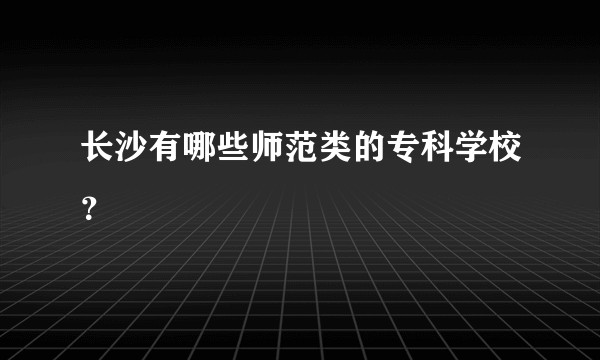 长沙有哪些师范类的专科学校？