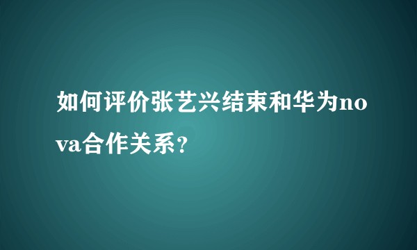如何评价张艺兴结束和华为nova合作关系？