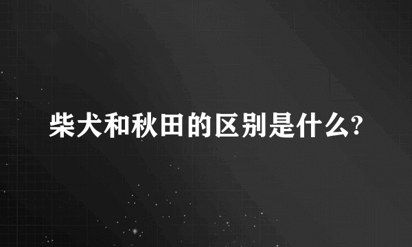 柴犬和秋田的区别是什么?