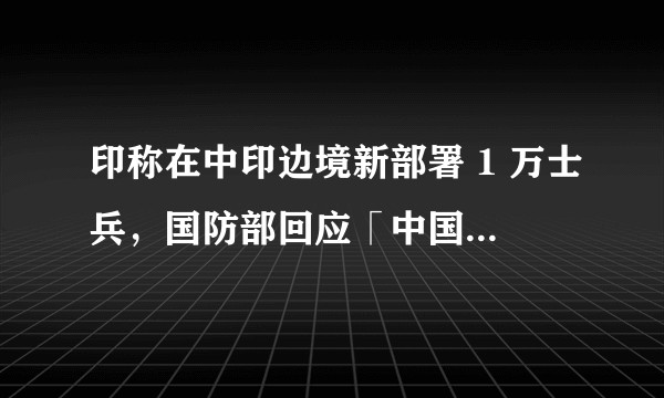 印称在中印边境新部署 1 万士兵，国防部回应「中国军队始终保持高度戒备」，哪些信息值得关注？