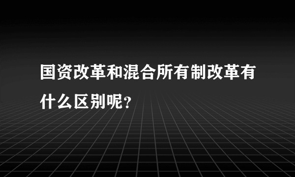 国资改革和混合所有制改革有什么区别呢？
