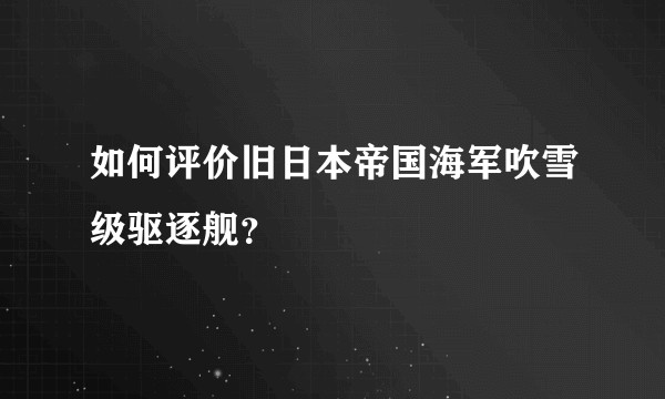 如何评价旧日本帝国海军吹雪级驱逐舰？