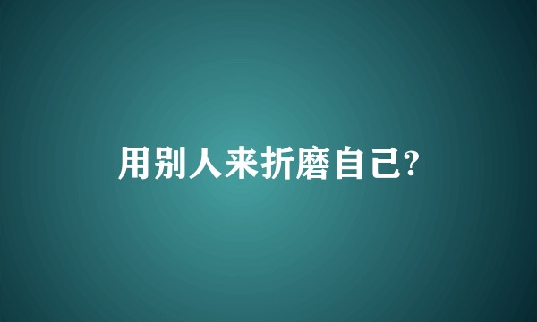 用别人来折磨自己?