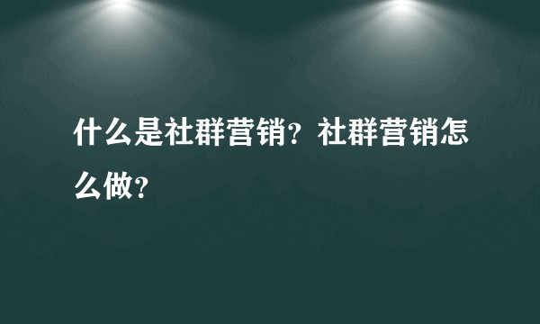 什么是社群营销？社群营销怎么做？
