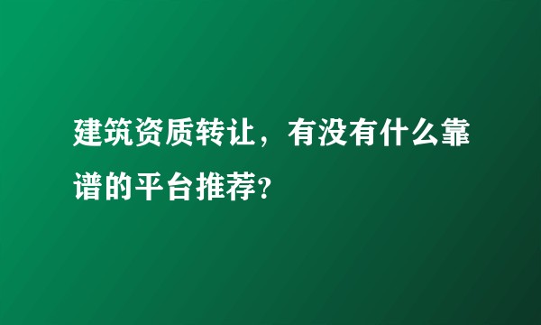 建筑资质转让，有没有什么靠谱的平台推荐？