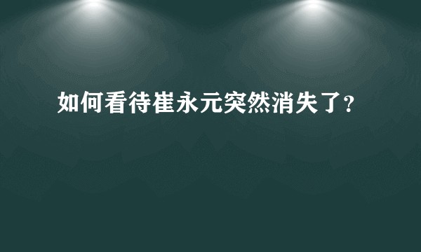 如何看待崔永元突然消失了？
