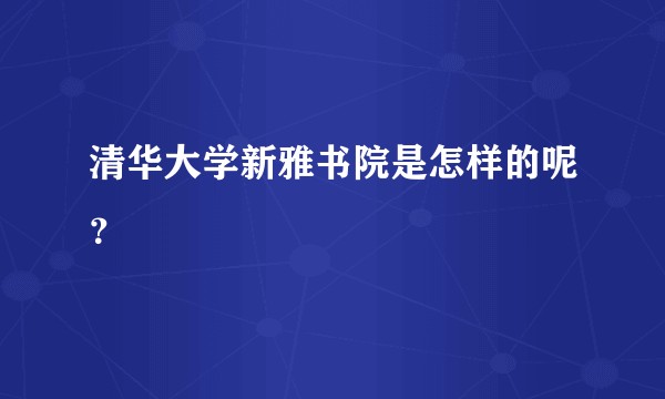 清华大学新雅书院是怎样的呢？