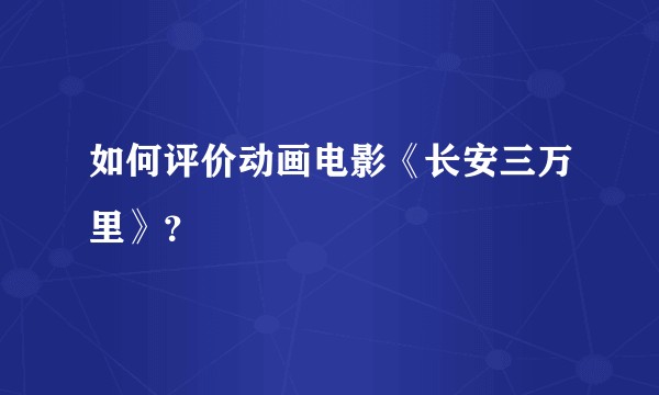 如何评价动画电影《长安三万里》？