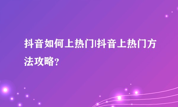 抖音如何上热门|抖音上热门方法攻略？