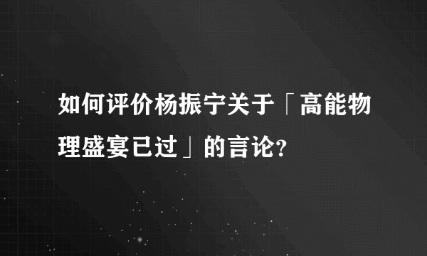 如何评价杨振宁关于「高能物理盛宴已过」的言论？