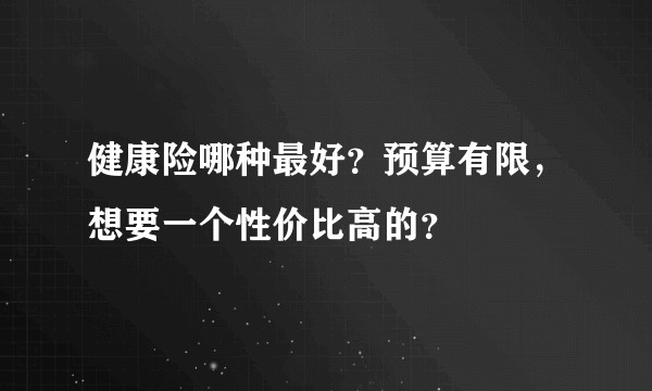 健康险哪种最好？预算有限，想要一个性价比高的？
