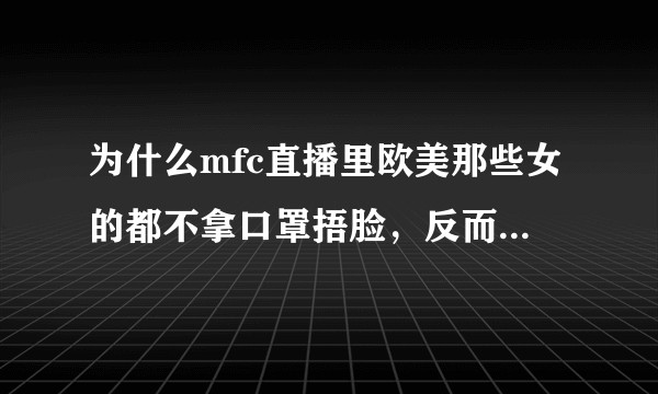 为什么mfc直播里欧美那些女的都不拿口罩捂脸，反而日本例如fc2直播里面女的基本都拿口罩捂脸？