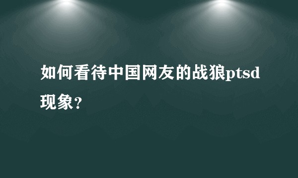 如何看待中国网友的战狼ptsd现象？