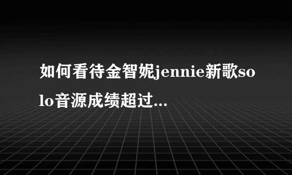 如何看待金智妮jennie新歌solo音源成绩超过wanna one？
