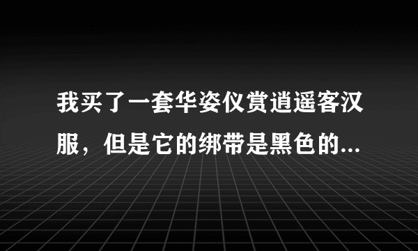 我买了一套华姿仪赏逍遥客汉服，但是它的绑带是黑色的，而不是蓝色的，它是山的吗？