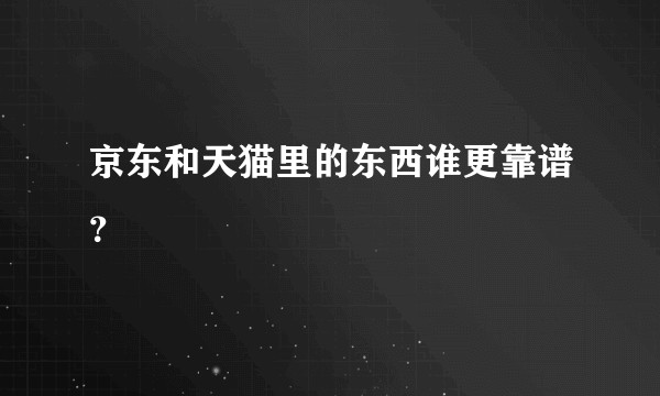 京东和天猫里的东西谁更靠谱？