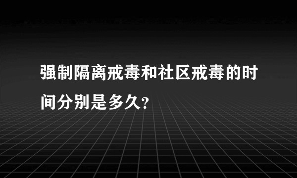 强制隔离戒毒和社区戒毒的时间分别是多久？