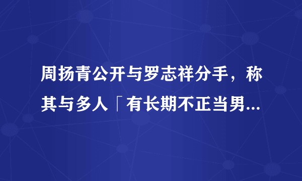 周扬青公开与罗志祥分手，称其与多人「有长期不正当男女关系」，你怎么看？