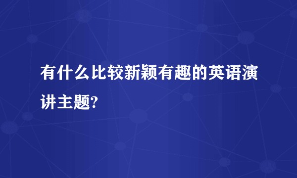 有什么比较新颖有趣的英语演讲主题?